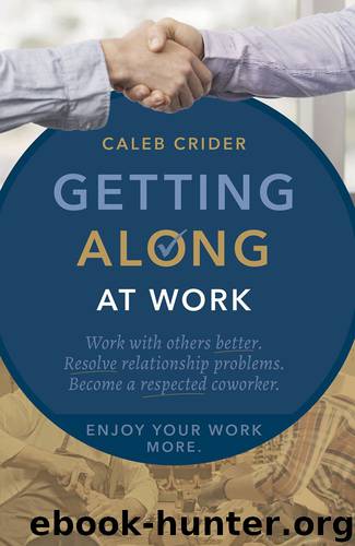 Getting Along at Work: Work With Others Better, Resolve Relationship Problems, Become a Respected Coworker, and Enjoy Work More by Caleb Crider