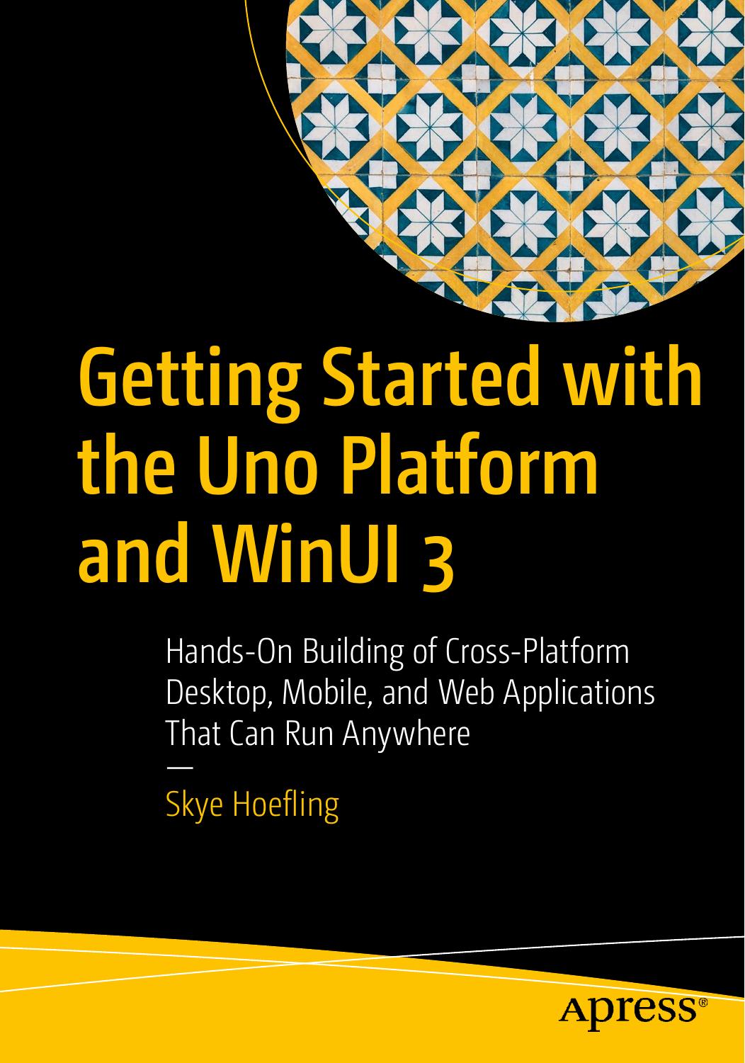 Getting Started with the Uno Platform and WinUI 3: Hands-On Building of Cross-Platform Desktop, Mobile, and Web Applications That Can Run Anywhere by Skye Hoefling