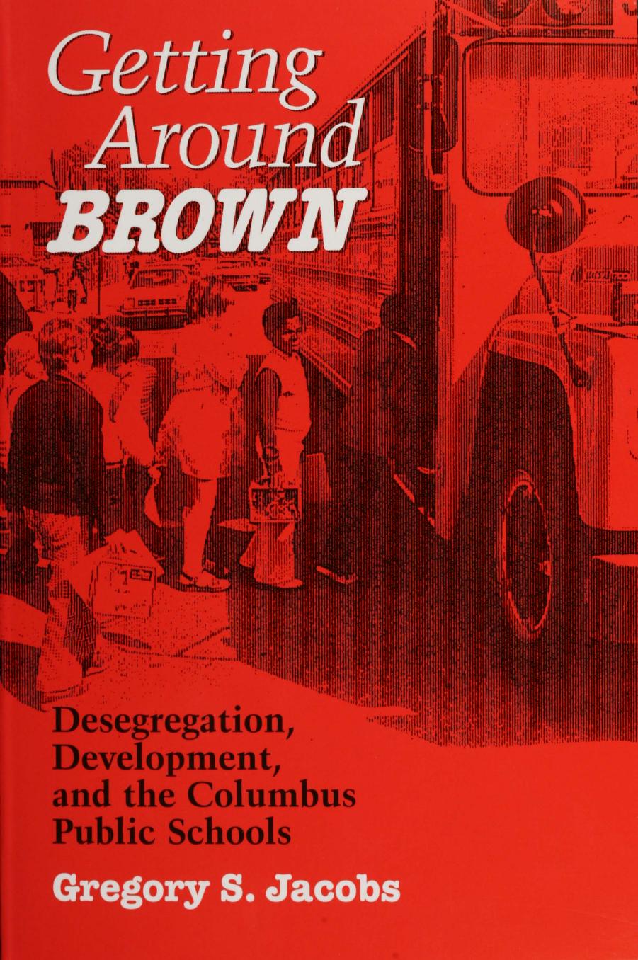 Getting around Brown : desegregation, development, and the Columbus public schools by Gregory S. Jacobs