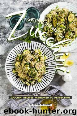 Getting the Best of Zucchini: Zucchini Recipes Fashioned to Perfection by Sophia Freeman