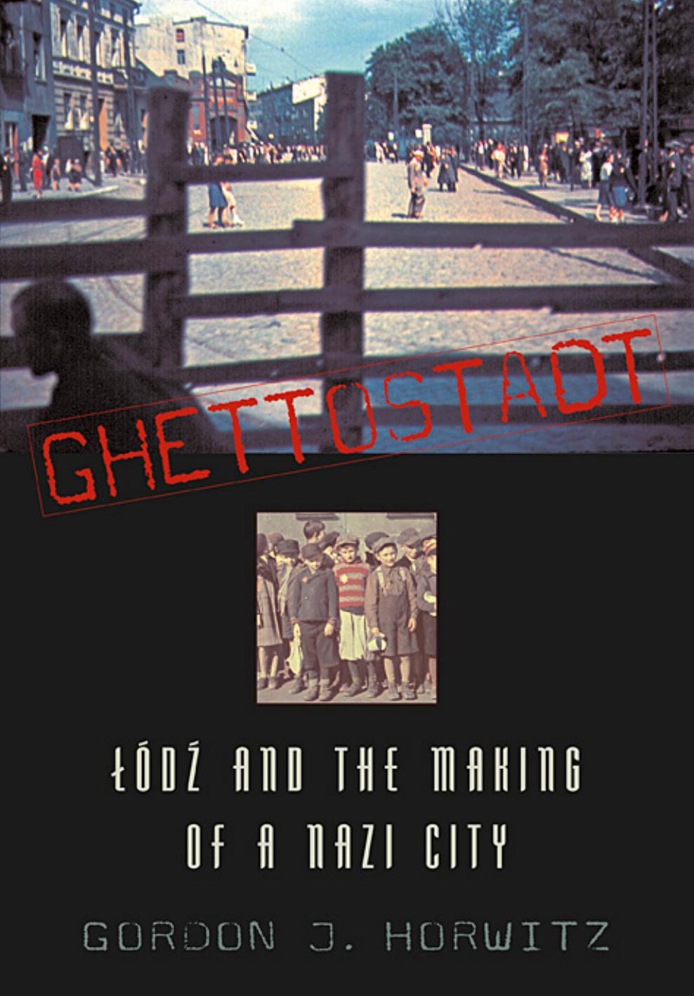 Ghettostadt: Lodz and the Making of a Nazi City by Gordon J Horwitz