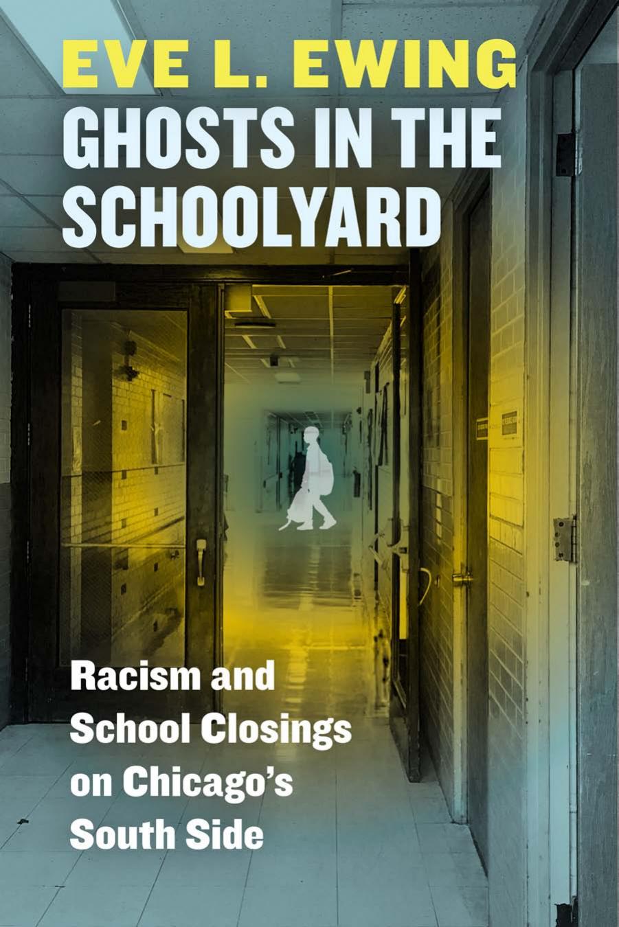 Ghosts in the Schoolyard: Racism and School Closings on Chicago's South Side by Eve L. Ewing