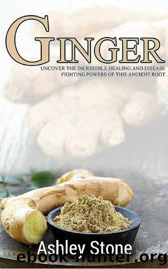 Ginger: Uncover The Incredible Healing and Disease Fighting Powers of this Ancient Root (Ginger, Natural Remedies, Herbal Medicine) by Stone Ashley