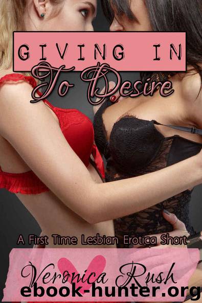 Giving In To Desire: A First Time Lesbian Erotica Short by Veronica Rush
