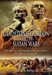 Gladstone, Gordon and the Sudan Wars: The Battle Over Imperial Intervention in the Victorian Age by Fergus Nicoll
