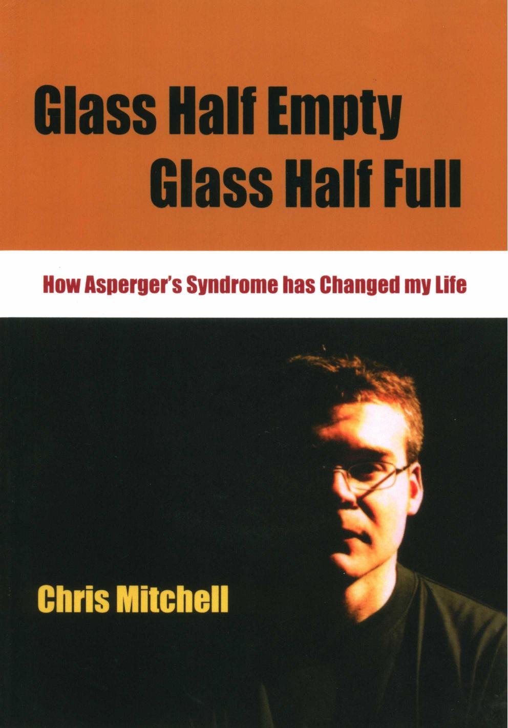 Glass Half-Empty, Glass Half-Full : How Aspergers Syndrome Changed My Life by Chris Mitchell