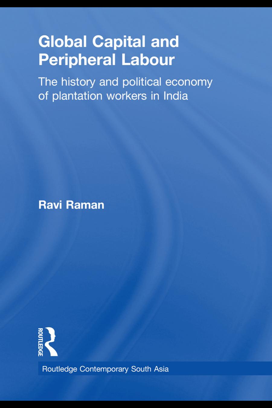 Global Capital and Peripheral Labour: The History and Political Economy of Plantation Workers in India by Ravi Raman