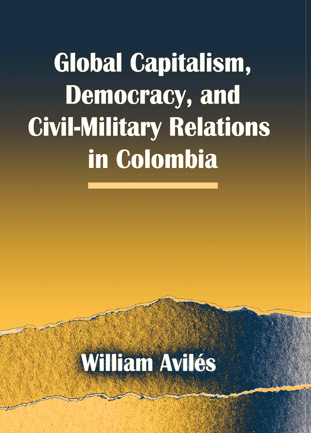 Global Capitalism, Democracy, and Civil-Military Relations in Colombia by William Aviles