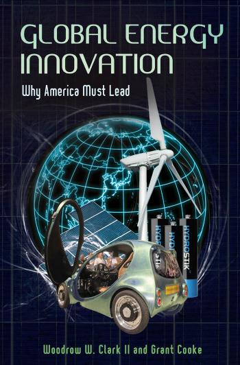 Global Energy Innovation: Why America Must Lead : Why America Must Lead by Woodrow W. Clark; Grant Cooke; II Woodrow W. Clark