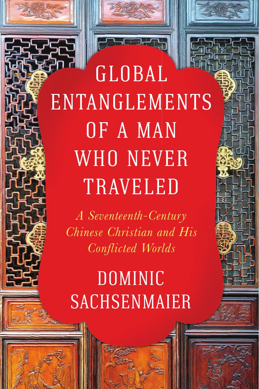 Global Entanglements of a Man Who Never Traveled : A Seventeenth-Century Chinese Christian and His Conflicted Worlds by Dominic Sachsenmaier