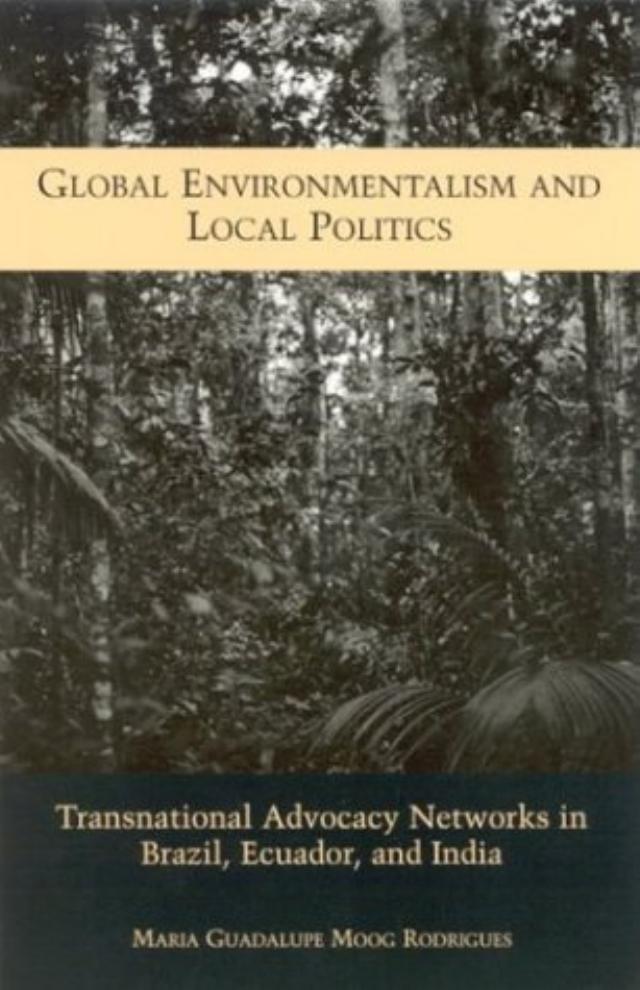 Global Environmentalism and Local Politics: Transnational Advocacy Networks in Brazil, Ecuador, and India by Maria Guadalupe Moog Rodrigues