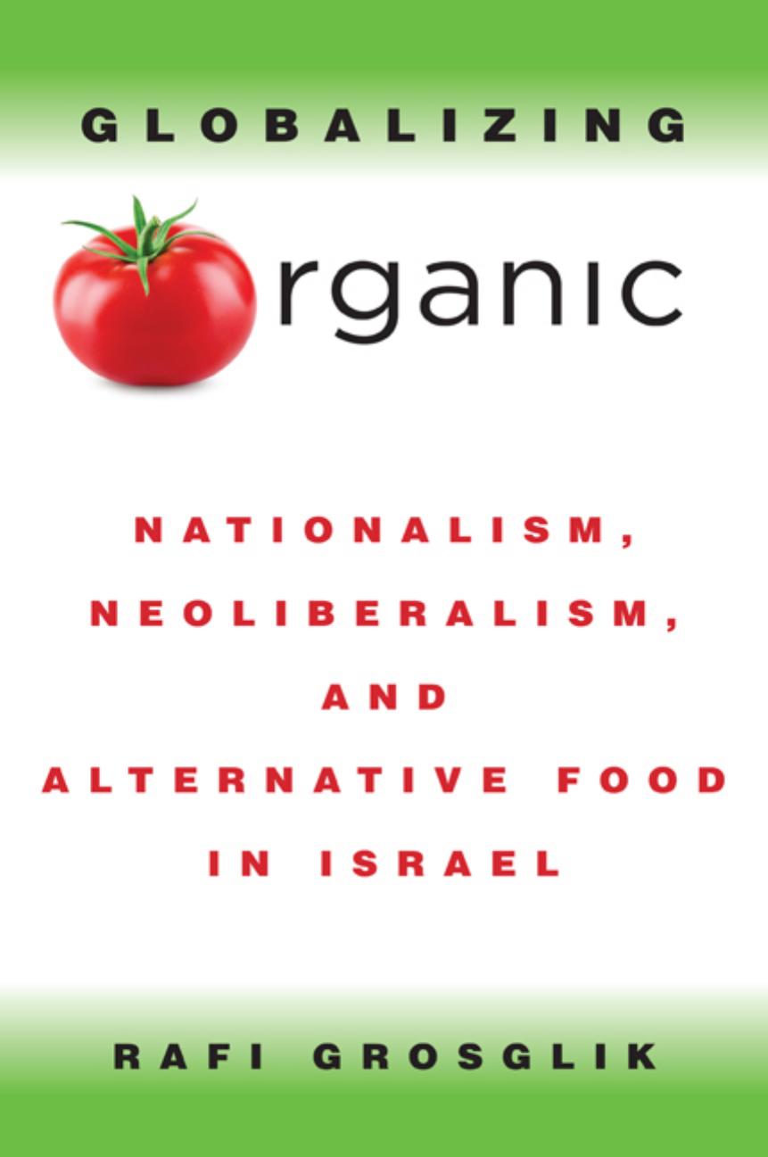 Globalizing Organic: Nationalism, Neoliberalism, and Alternative Food in Israel by Rafi Grosglik