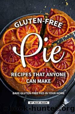 Gluten-Free Pie Recipes That Anyone Can Make: Bake Gluten-Free Pies in Your Home by Allie Allen