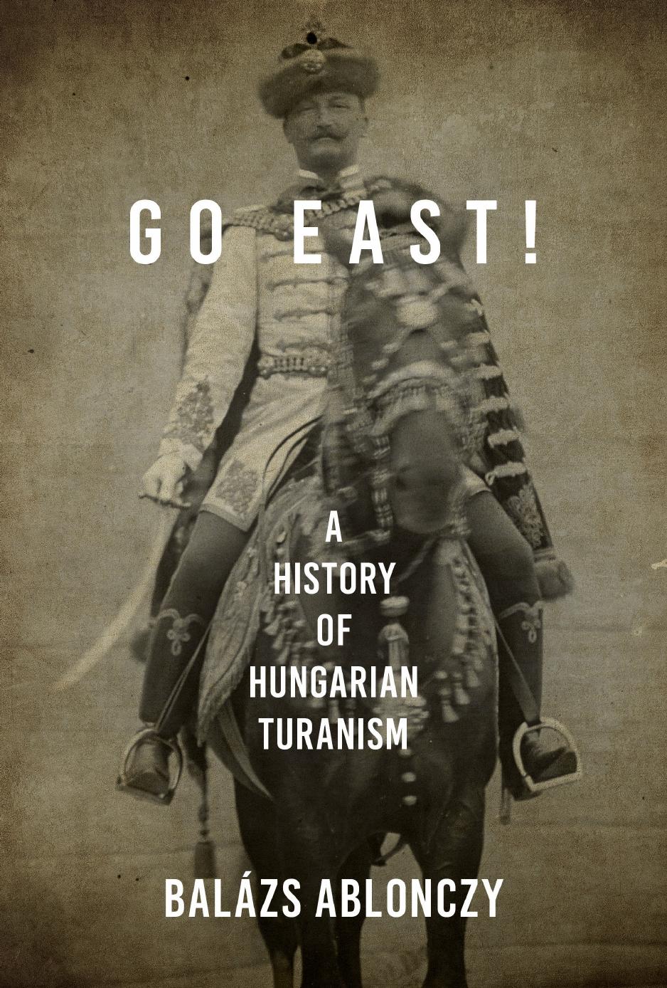 Go East!: A History of Hungarian Turanism by Balazs Ablonczy