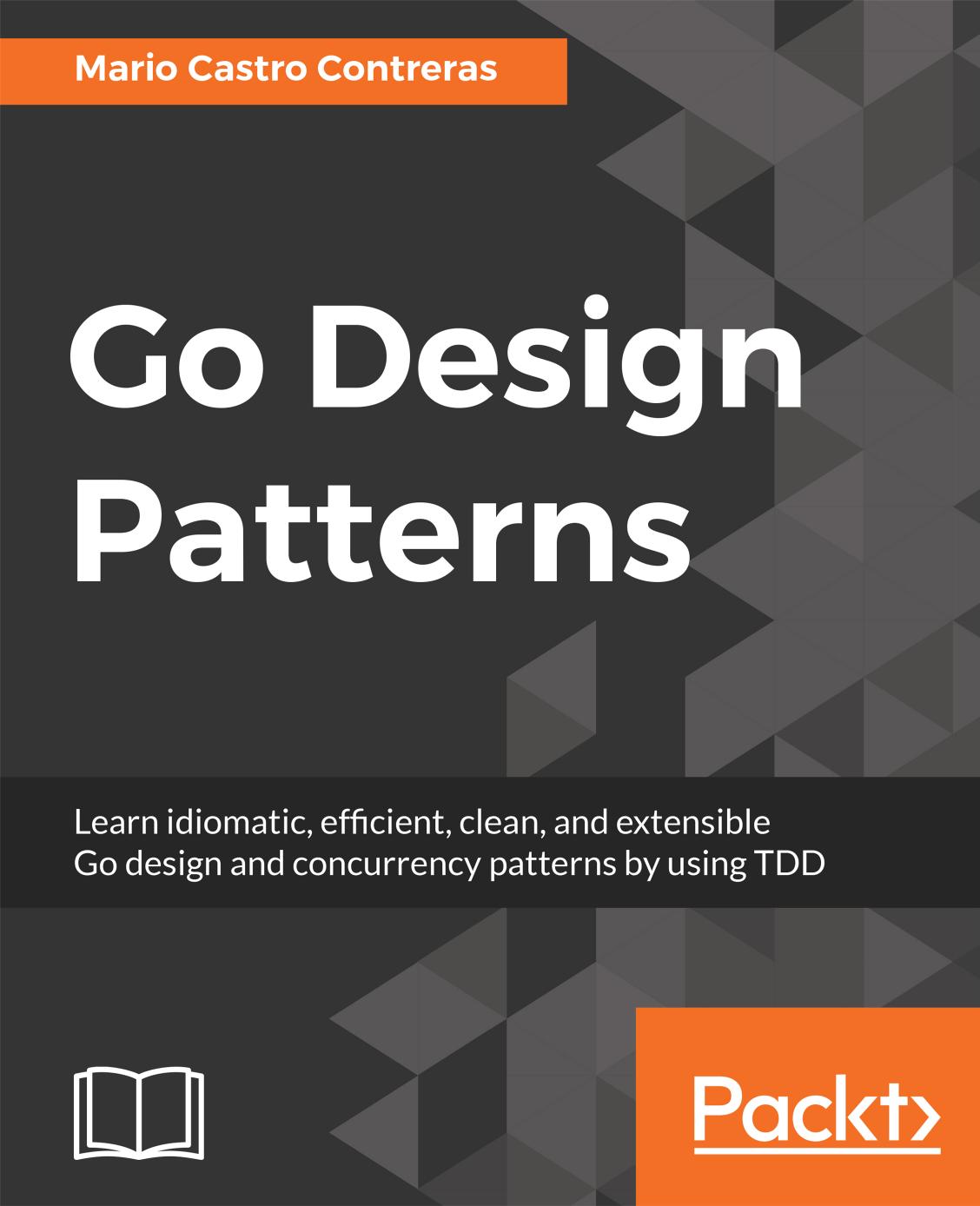 Go design patterns: learn idiomatic, efficient, clean, and extensible Go design and concurrency patterns by using TDD by Contreras Mario Castro