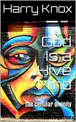 God Is a Hive Mind: The Cellular Divinity by Harry Knox