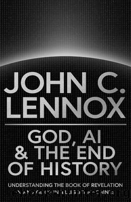 God, AI and the End of History: Understanding the Book of Revelation in an Age of Intelligent Machines by John C Lennox