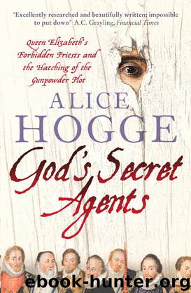 God’s Secret Agents: Queen Elizabeth's Forbidden Priests & the Hatching of the Gunpowder Plot by Hogge Alice