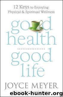 Good Health, Good Life: 12 Keys to Enjoying Physical and Spiritual Wellness by Joyce Meyer
