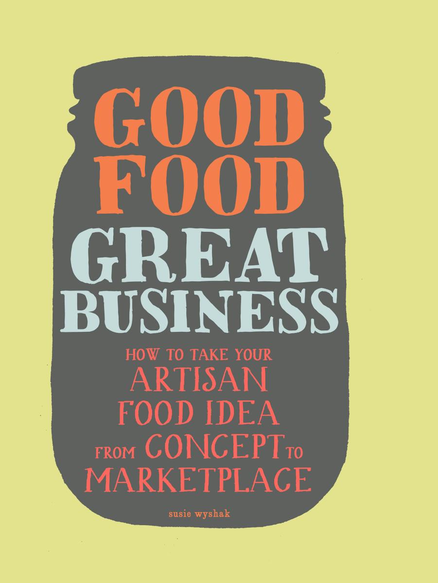 Good food, great business: how to take your artisan food idea from concept to marketplace by Wyshak Susie