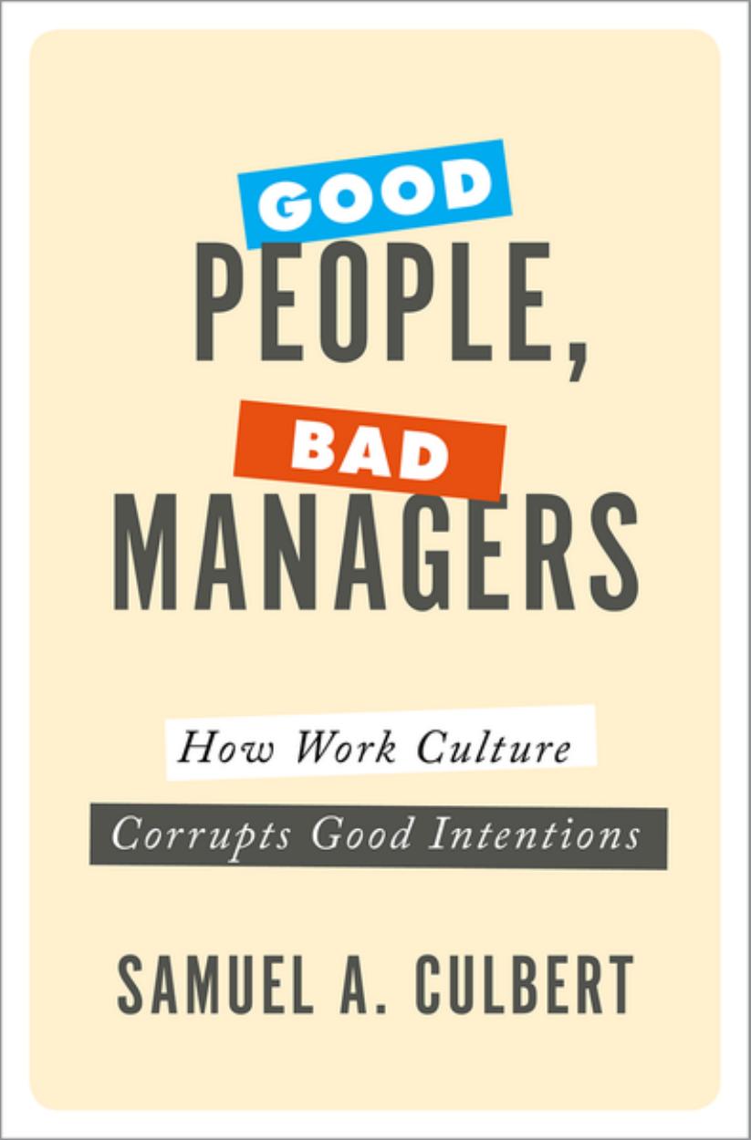 Good people, bad managers : how work culture corrupts good intentions by Samuel A. Culbert