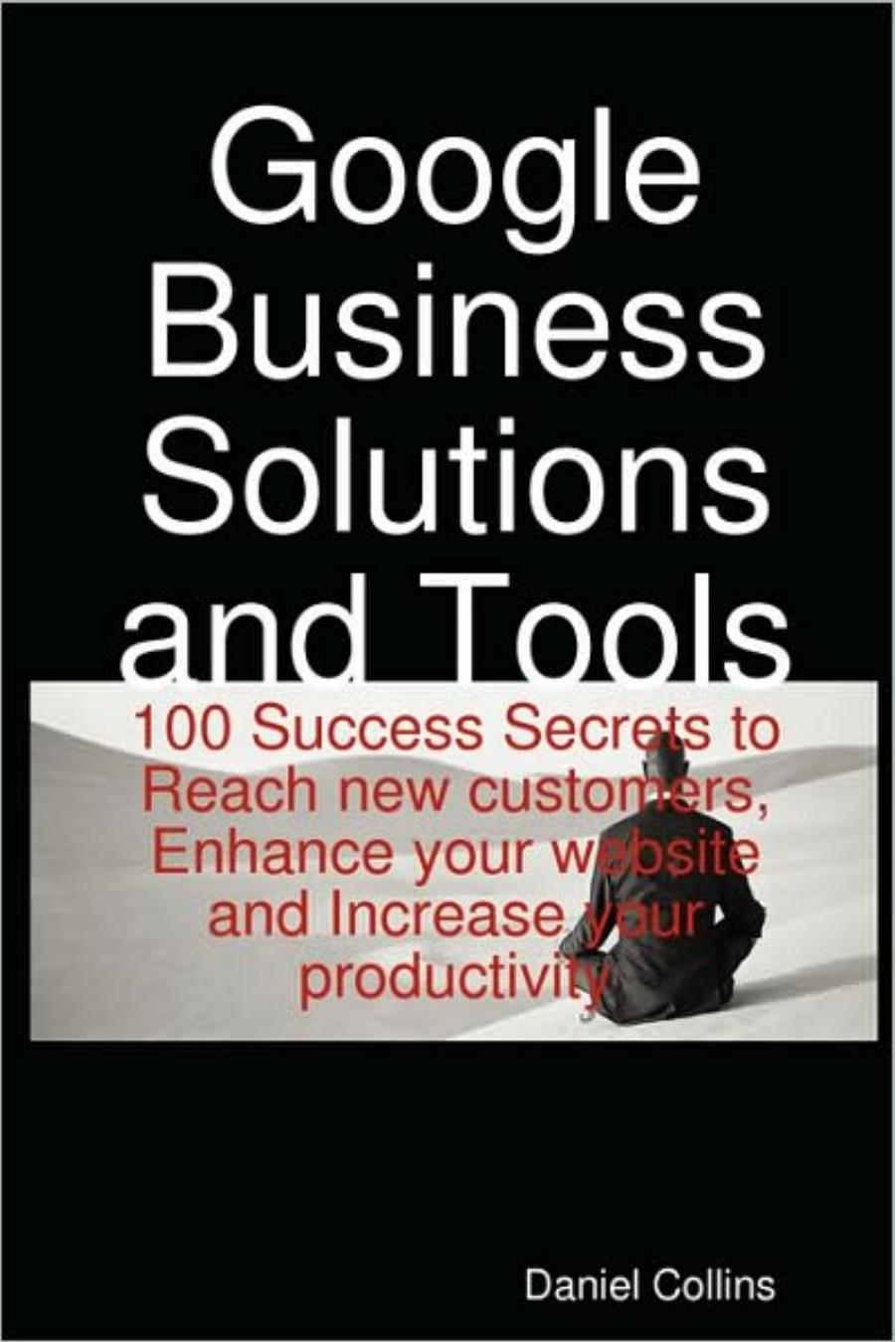Google Business Solutions and Tools: 100 Success Secrets to Reach new customers, Enhance your website and Increase your productivity by Daniel Collins