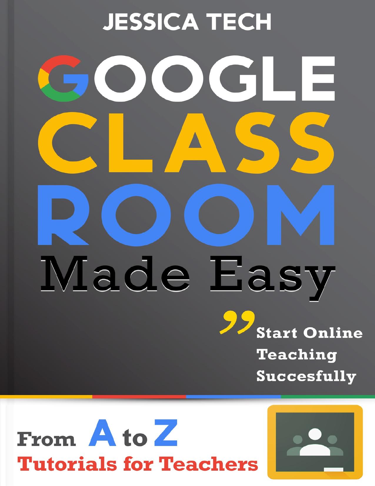 Google Classroom Made Easy: From A To Z Tutorials For Teachers: Start Online Teaching Successfully by Tech Jessica