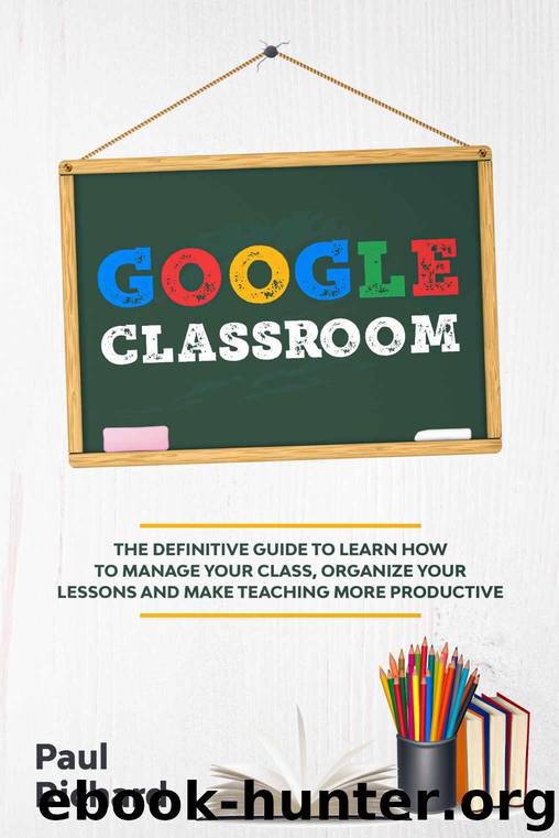Google Classroom: The Definitive Guide to Learn How to Manage Your Class, Organize Your Lessons and Make Teaching More Productive with G Suite for Education. by Paul Richard