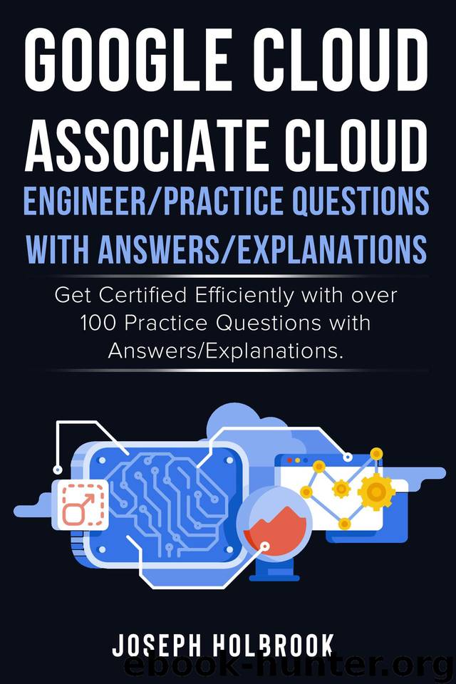 Google Cloud Associate Cloud Engineer - 100 Practice Exams and Answers: Get Certified in Google Cloud Efficiently by Holbrook Joseph