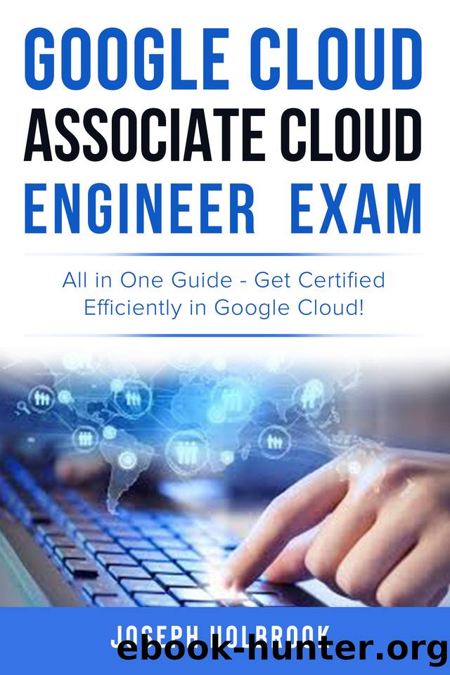Google Cloud Associate Cloud Engineer Certification - All in One Guide: Get Certified Efficiently with this concise guide to the exam objectives (Google Cloud Certification Series Book 2) by Holbrook Joseph