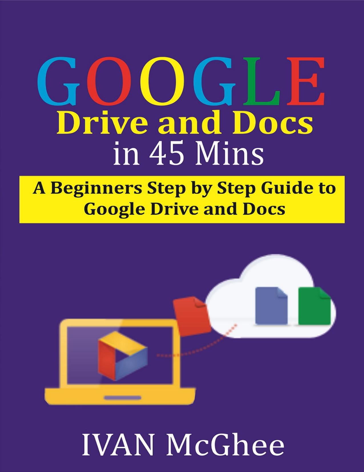 Google Drive and Docs in 45 Mins: A Beginners Step by Step guide to Google Drive and Docs by McGhee IVAN