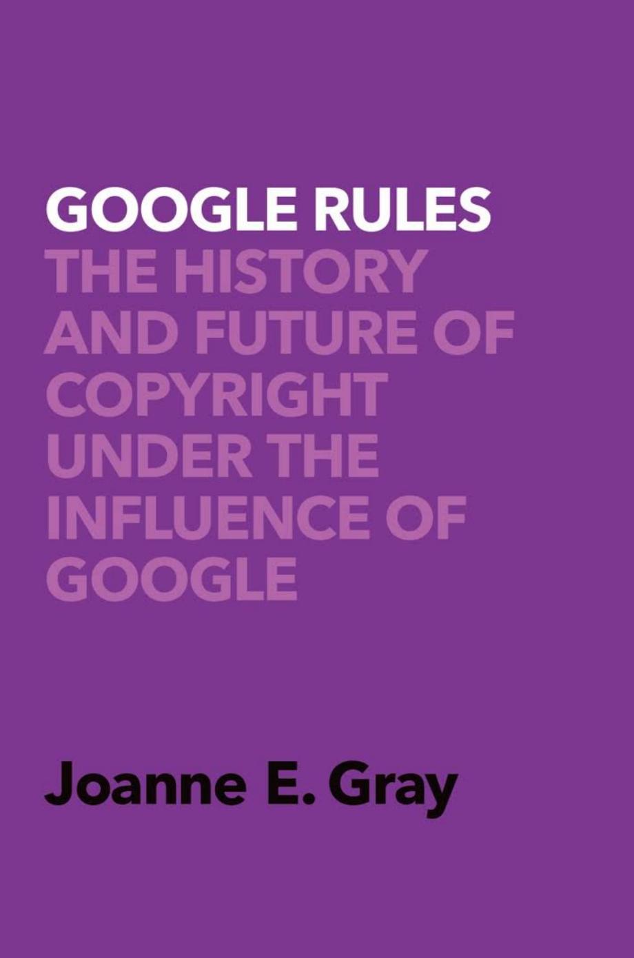 Google Rules: The History And Future Of Copyright Under The Influence Of Google by Joanne Elizabeth Gray
