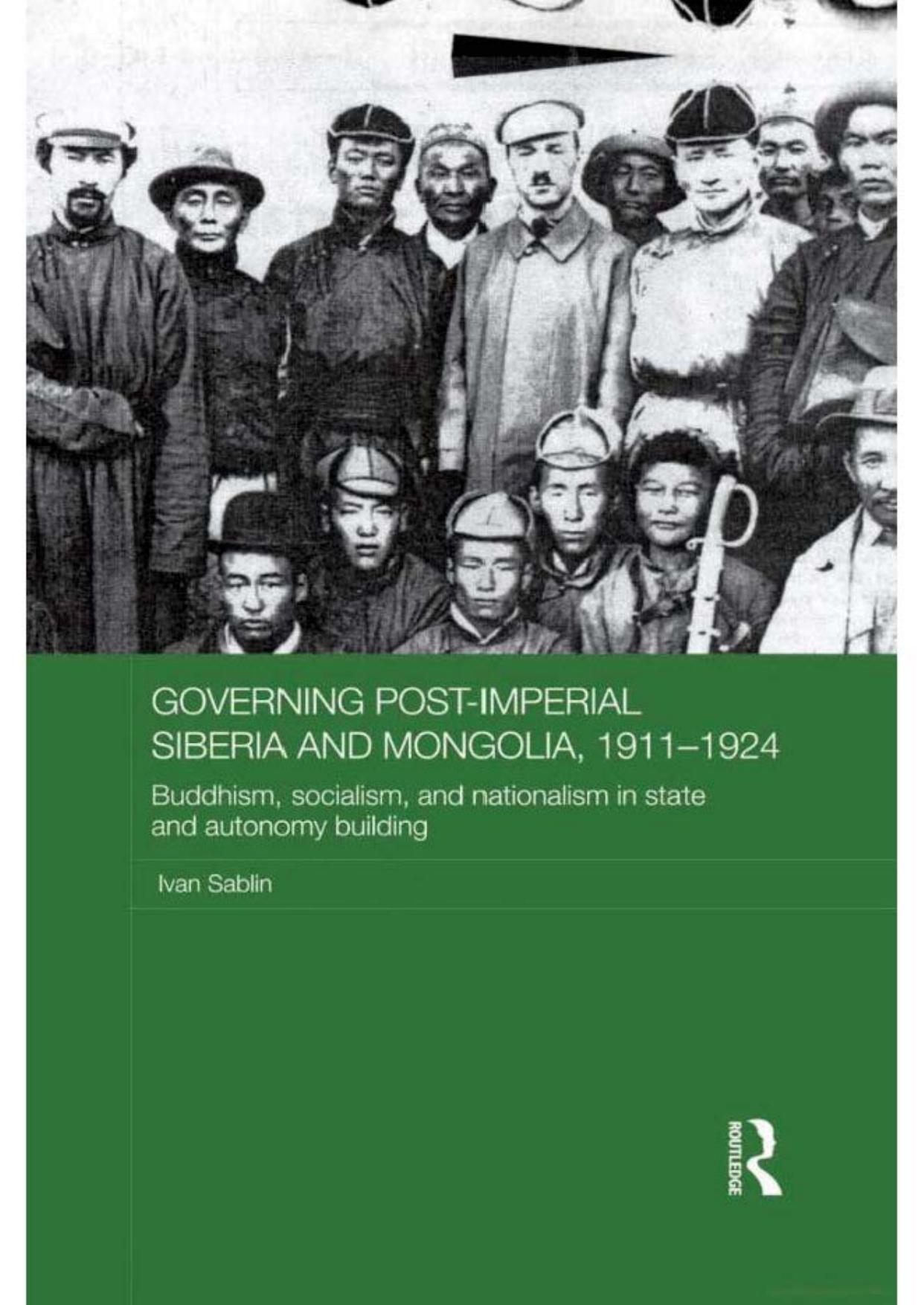 Governing Post-Imperial Siberia and Mongolia, 1911-1924: Buddhism, Socialism and Nationalism in State and Autonomy Building by Ivan Sablin