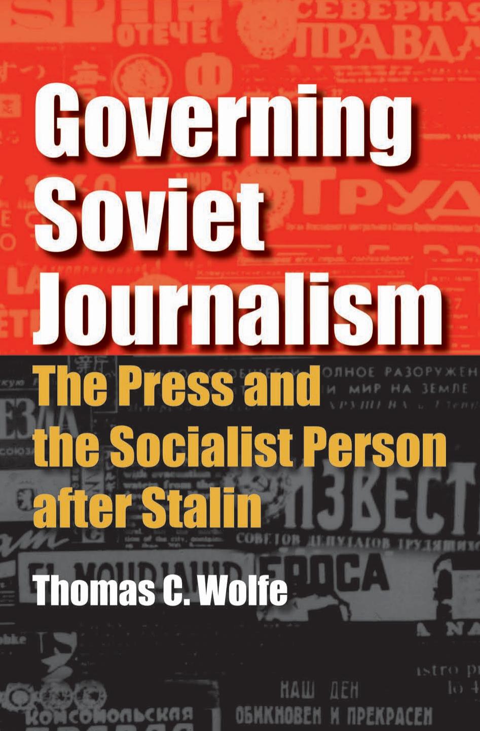 Governing Soviet Journalism: The Press and the Socialist Person after Stalin by Thomas C. Wolfe