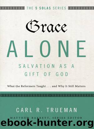 Grace Alone---Salvation as a Gift of God: What the Reformers Taughts...and Why It Still Matters (The Five Solas Series) by Carl R. Trueman & Carl R. Trueman
