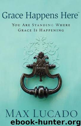 Grace Happens Here: You Are Standing Where Grace Is Happening by Max Lucado