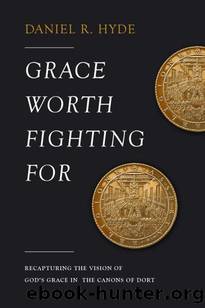 Grace Worth Fighting For: Recapturing the Vision of God's Grace in the Canons of Dort by Daniel R. Hyde