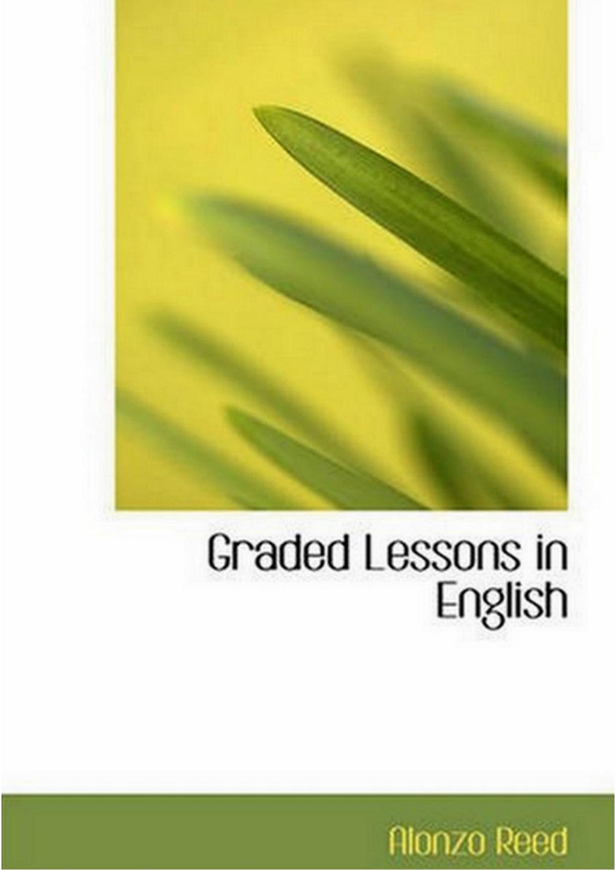 Graded Lessons in English: an Elementary English Grammar Consisting of One Hundred Practical Lessons, Carefully Graded and Adapted to the Class-Room by Brainerd Kellogg Alonzo Reed
