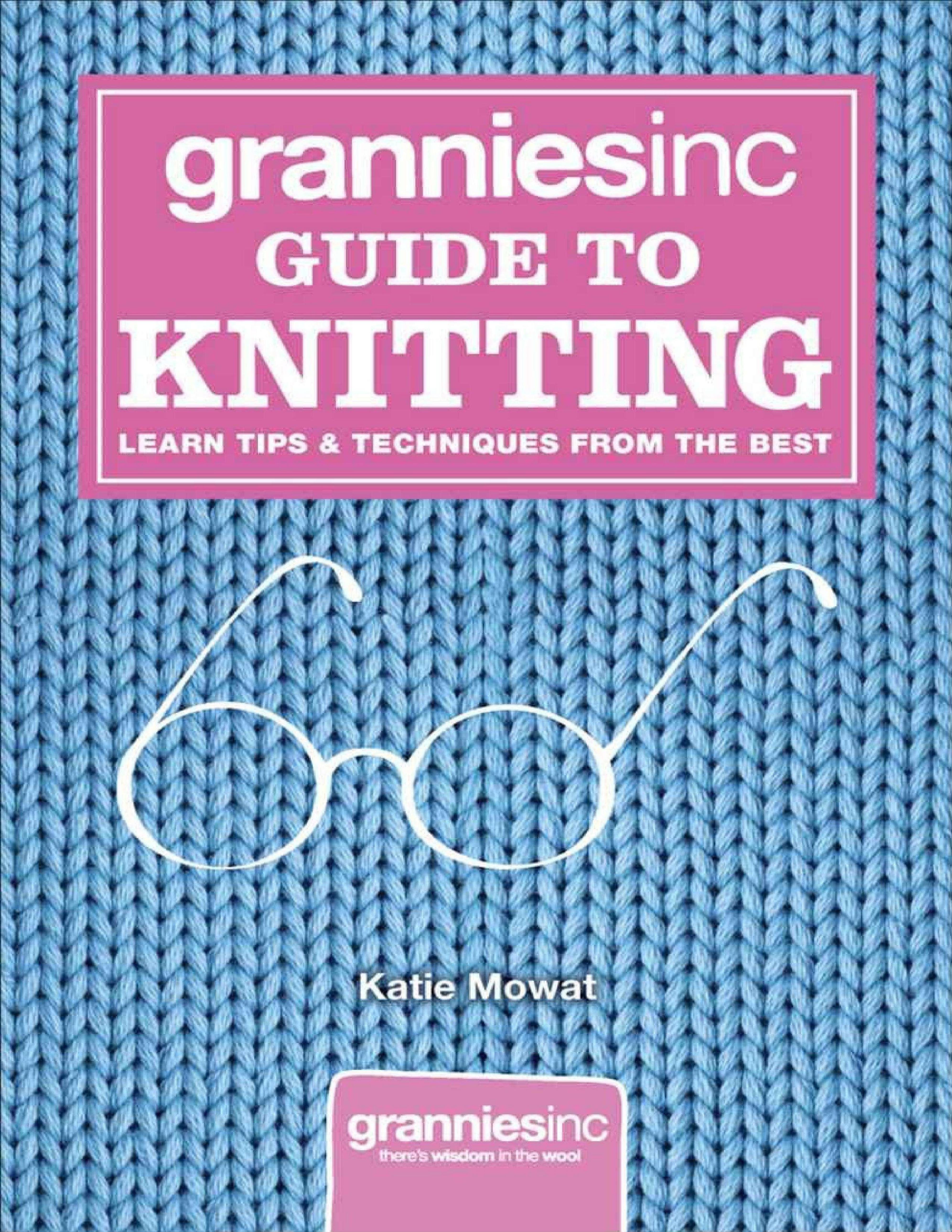 GranniesInc. Guide to Knitting: Learn Tips, Techniques and Patterns from the Best by Mowat K