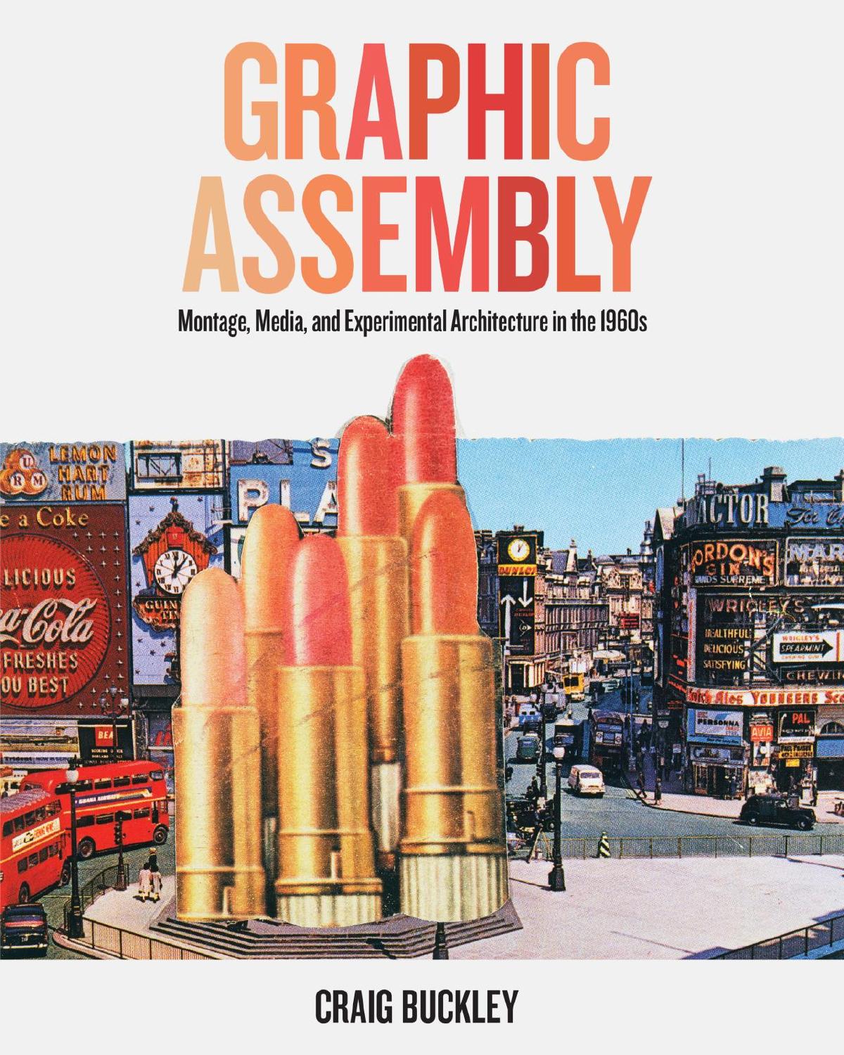 Graphic Assembly: Montage, Media, and Experimental Architecture in the 1960s by Craig Buckley