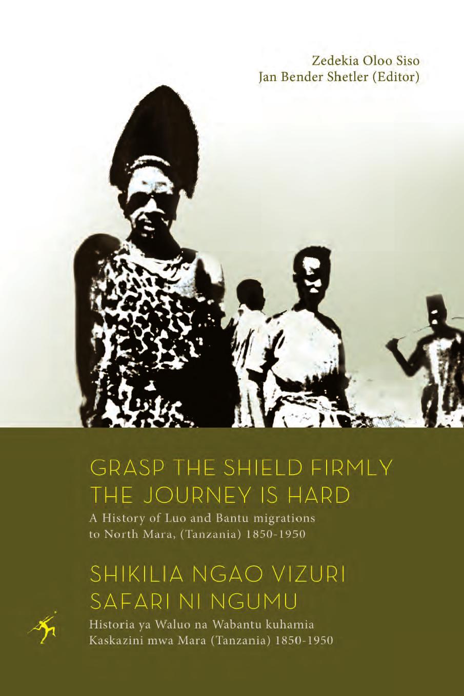 Grasp the Shield Firmly the Journey is Hard: A History of Luo and Bantu migrations to North Mara, (Tanzania) 1850-1950 by Siso Zedekia Oloo