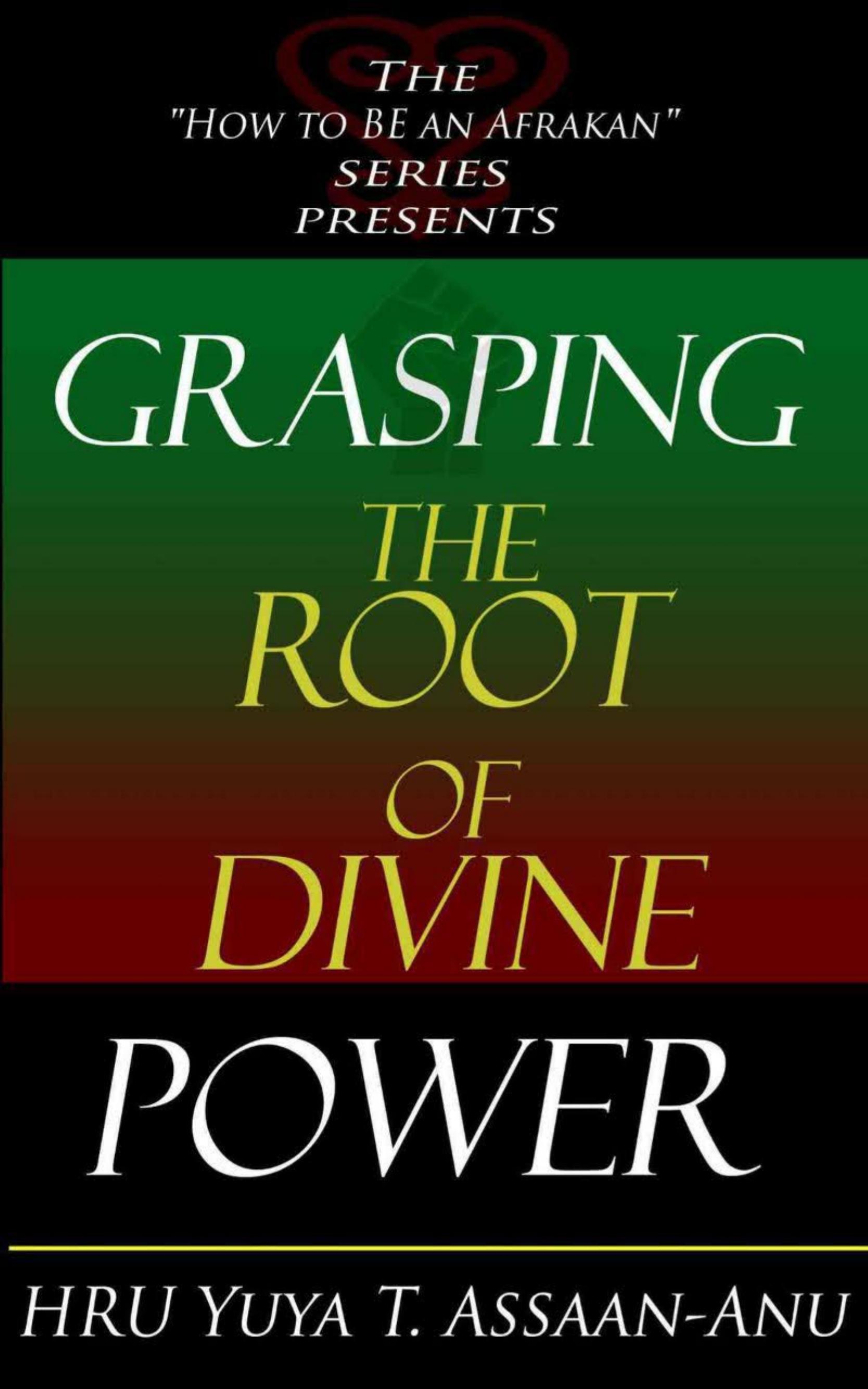 Grasping the Root of Divine Power: A Spiritual Healer's Guide to African Culture, Orisha Religion, Obi Divination, Spiritual Cleanses, Spiritual Growth and Development, Ancient Wisdom, and Mind Power by HRU Yuya T. Assaan-ANU