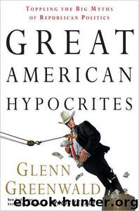Great American Hypocrites: Toppling the Big Myths of Republican Politics by Glenn Greenwald