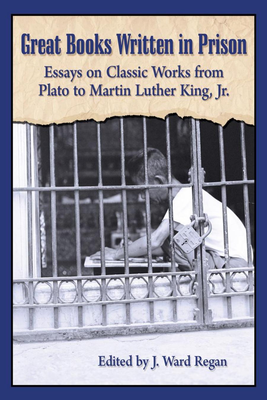 Great Books Written in Prison: Essays on Classic Works from Plato to Martin Luther King, Jr. by J. Ward Regan