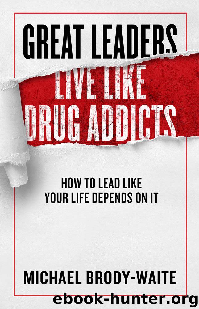 Great Leaders Live Like Drug Addicts: How to Lead Like Your Life Depends on It by Michael Brody-Waite