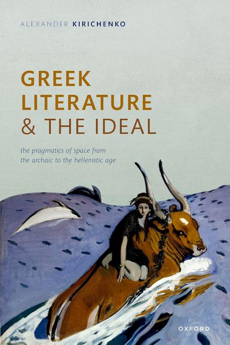 Greek Literature and the Ideal: The Pragmatics of Space from the Archaic to the Hellenistic Age by ALEXANDER KIRICHENKO