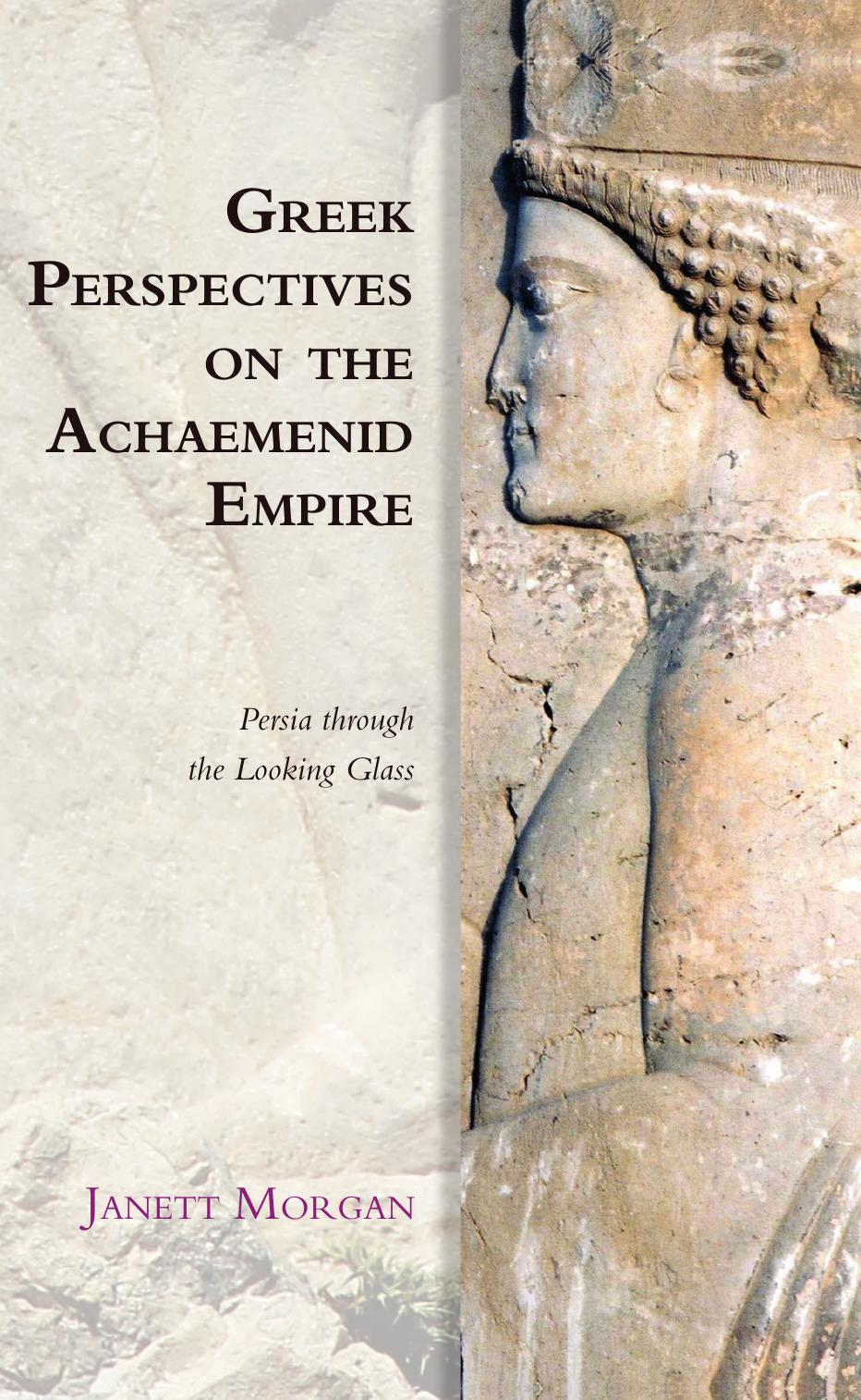 Greek Perspectives on the Achaemenid Empire: Persia Through the Looking Glass by Janett Morgan