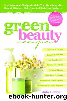 Green Beauty Recipes: Easy Homemade Recipes to Make Your Own Natural and Organic Skincare, Hair Care, and Body Care Products by Julie Gabriel
