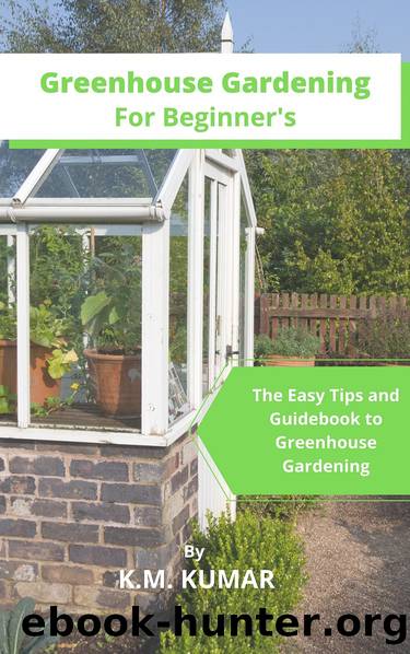Greenhouse Gardening For Beginner's: The Easy Tips and Guidebook to Greenhouse Gardening by K.M. KUMAR