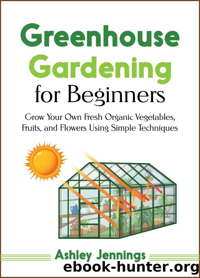 Greenhouse Gardening for Beginners: Grow Your Own Fresh Organic Vegetables, fruits, and Flowers Using Simple Techniques by Jennings Ashley